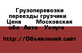 Грузоперевозки переезды грузчики › Цена ­ 1 - Московская обл. Авто » Услуги   